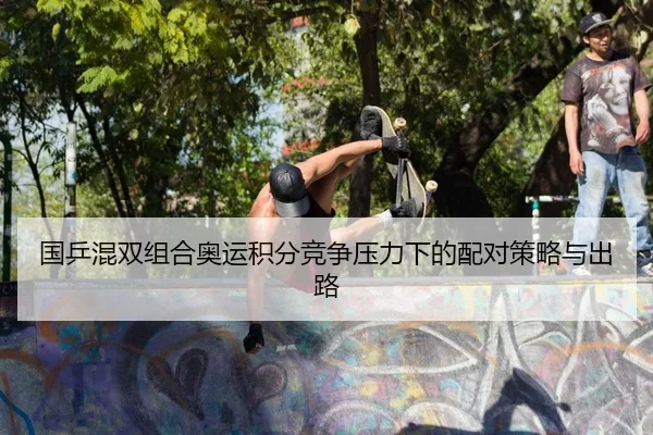 国乒混双组合奥运积分竞争压力下的配对策略与出路