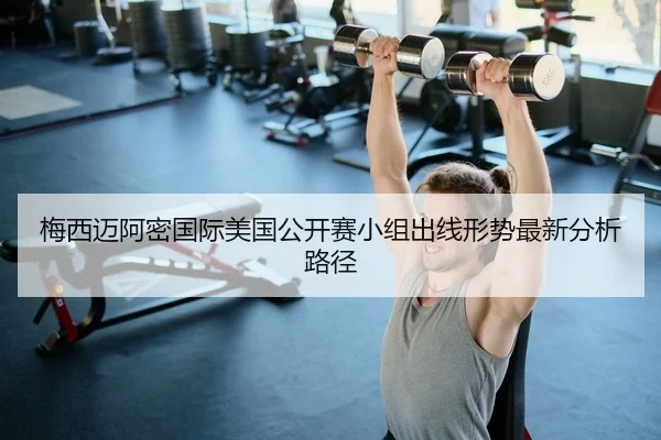 梅西迈阿密国际美国公开赛小组出线形势最新分析路径